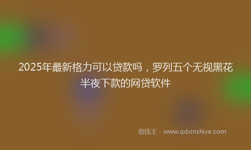 2025年最新格力可以贷款吗，罗列五个无视黑花半夜下款的网贷软件