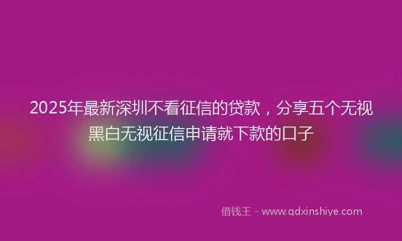 2025年最新深圳不看征信的贷款，分享五个无视黑白无视征信申请就下款的口子