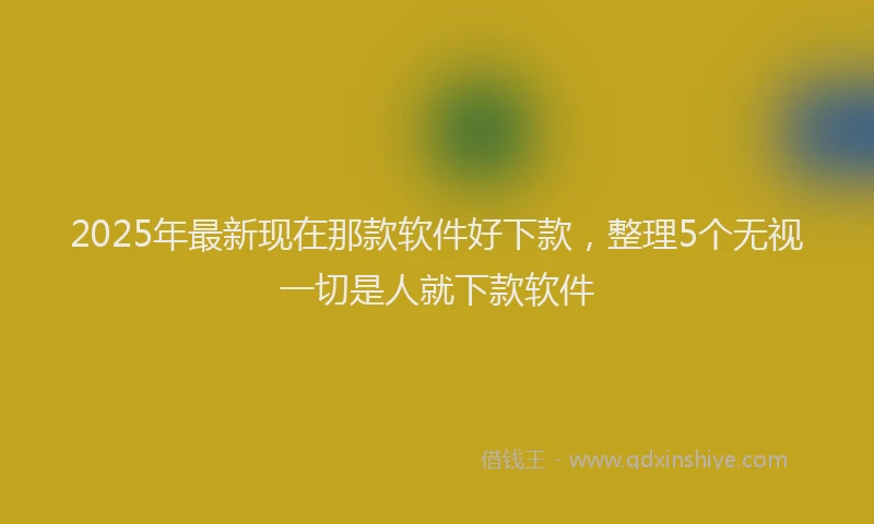 2025年最新现在那款软件好下款，整理5个无视一切是人就下款软件