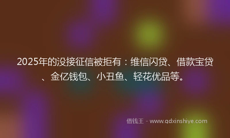 2025年的没接征信被拒有：维信闪贷、借款宝贷、金亿钱包、小丑鱼、轻花优品等。