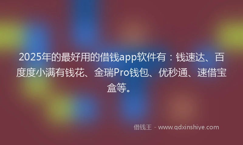 2025年的最好用的借钱app软件有：钱速达、百度度小满有钱花、金瑞Pro钱包、优秒通、速借宝盒等。