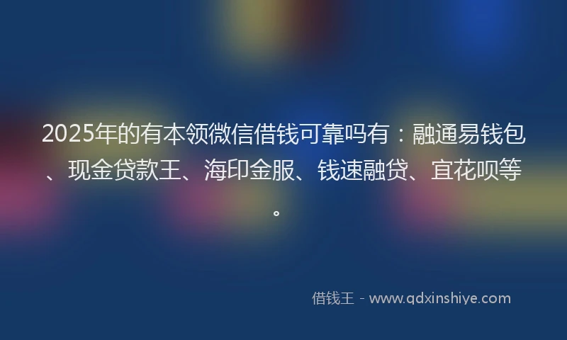 2025年的有本领微信借钱可靠吗有：融通易钱包、现金贷款王、海印金服、钱速融贷、宜花呗等。