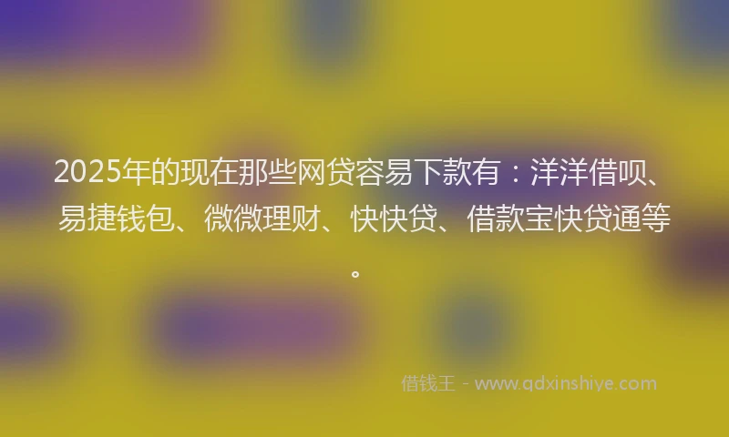 2025年的现在那些网贷容易下款有：洋洋借呗、易捷钱包、微微理财、快快贷、借款宝快贷通等。