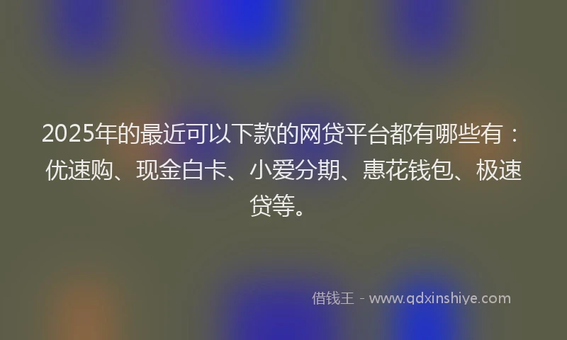 2025年的最近可以下款的网贷平台都有哪些有：优速购、现金白卡、小爱分期、惠花钱包、极速贷等。