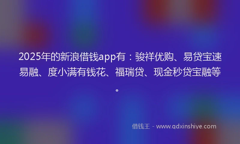 2025年的新浪借钱app有：骏祥优购、易贷宝速易融、度小满有钱花、福瑞贷、现金秒贷宝融等。