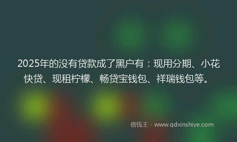 2025年的没有贷款成了黑户有：现用分期、小花快贷、现租柠檬、畅贷宝钱包、祥瑞钱包等。