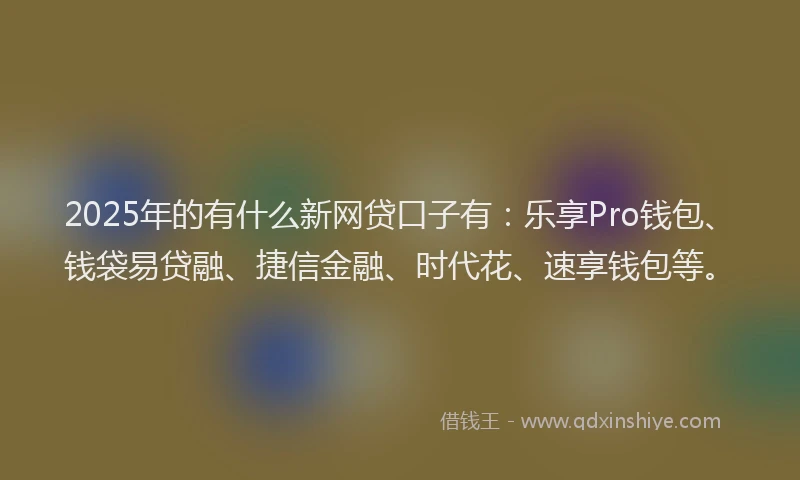 2025年的有什么新网贷口子有：乐享Pro钱包、钱袋易贷融、捷信金融、时代花、速享钱包等。