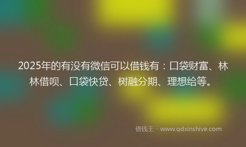 2025年的有没有微信可以借钱有：口袋财富、林林借呗、口袋快贷、树融分期、理想给等。