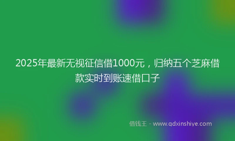 2025年最新无视征信借1000元，归纳五个芝麻借款实时到账速借口子