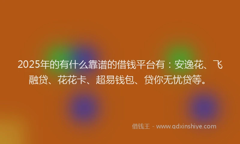 2025年的有什么靠谱的借钱平台有：安逸花、飞融贷、花花卡、超易钱包、贷你无忧贷等。