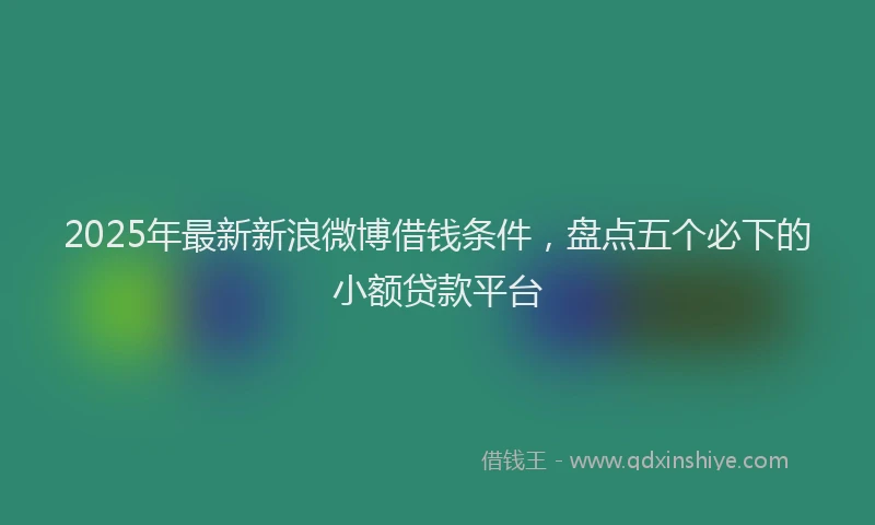 2025年最新新浪微博借钱条件，盘点五个必下的小额贷款平台