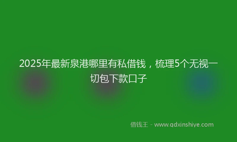 2025年最新泉港哪里有私借钱，梳理5个无视一切包下款口子