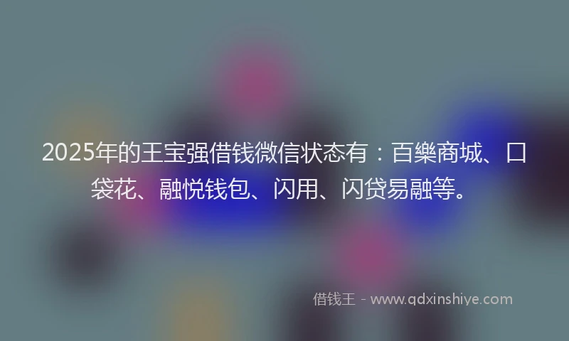 2025年的王宝强借钱微信状态有：百樂商城、口袋花、融悦钱包、闪用、闪贷易融等。