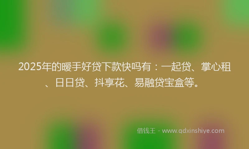 2025年的暧手好贷下款快吗有：一起贷、掌心租、日日贷、抖享花、易融贷宝盒等。