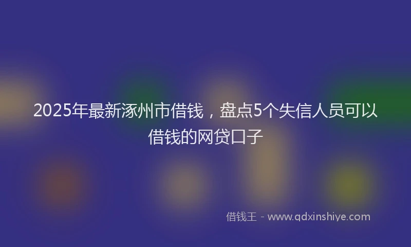 2025年最新涿州市借钱，盘点5个失信人员可以借钱的网贷口子