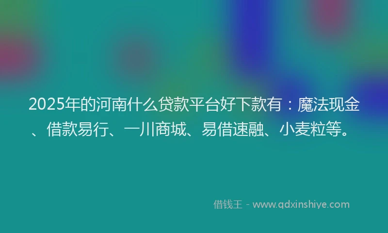 2025年的河南什么贷款平台好下款有:魔法现金、借款易行、一川商城、易借速融、小麦粒等。
