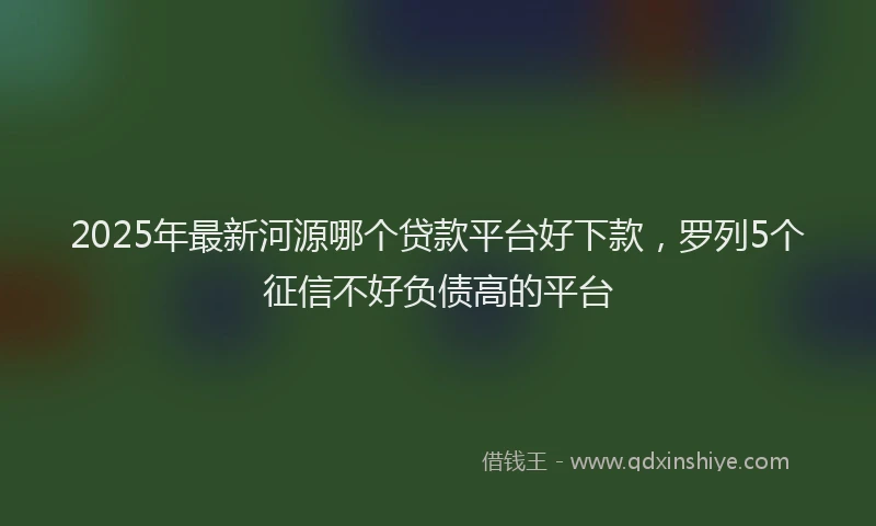2025年最新河源哪个贷款平台好下款，罗列5个征信不好负债高的平台