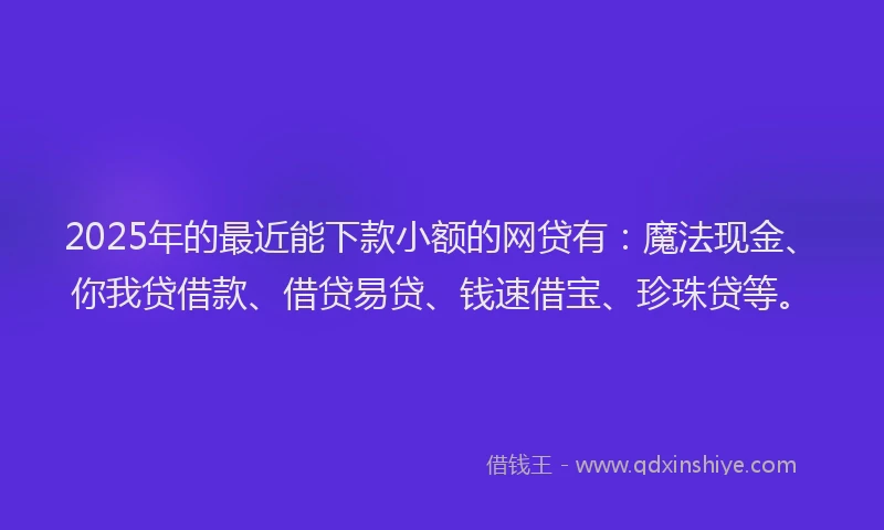 2025年的最近能下款小额的网贷有：魔法现金、你我贷借款、借贷易贷、钱速借宝、珍珠贷等。