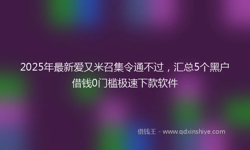 2025年最新爱又米召集令通不过，汇总5个黑户借钱0门槛极速下款软件
