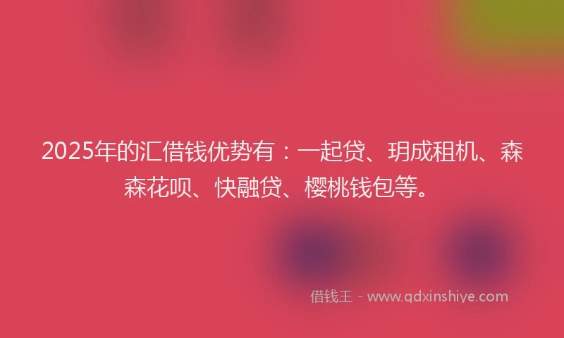 2025年的汇借钱优势有：一起贷、玥成租机、森森花呗、快融贷、樱桃钱包等。