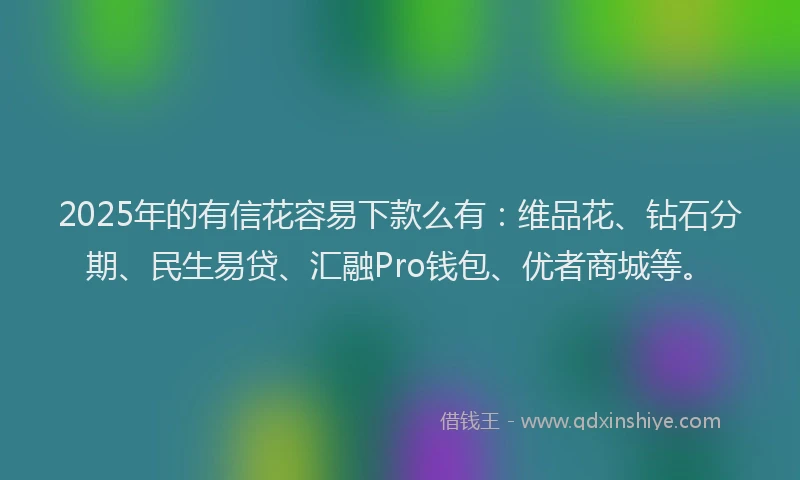 2025年的有信花容易下款么有：维品花、钻石分期、民生易贷、汇融Pro钱包、优者商城等。