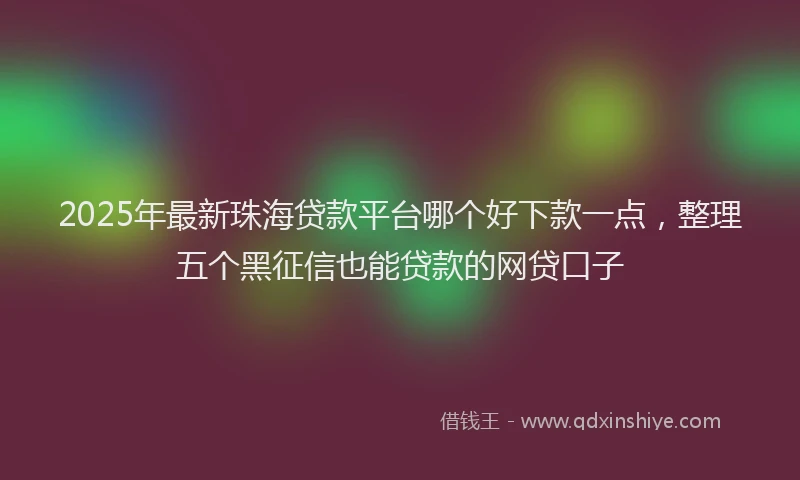 2025年最新珠海贷款平台哪个好下款一点，整理五个黑征信也能贷款的网贷口子