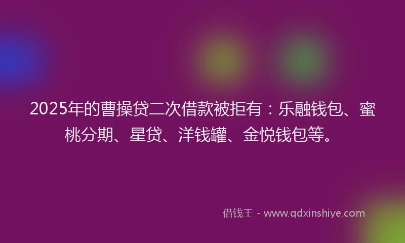 2025年的曹操贷二次借款被拒有：乐融钱包、蜜桃分期、星贷、洋钱罐、金悦钱包等。
