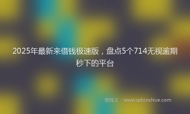 2025年最新来借钱极速版，盘点5个714无视逾期秒下的平台