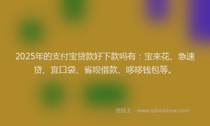 2025年的支付宝贷款好下款吗有：宝来花、急速贷、宜口袋、省呗借款、哆哆钱包等。