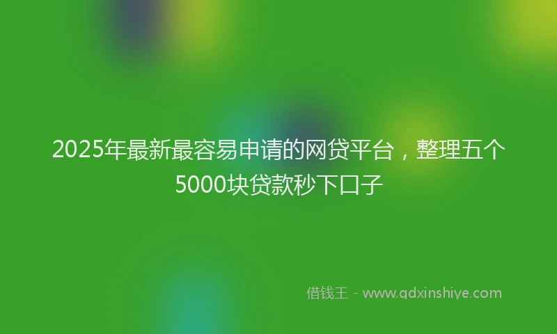 2025年最新最容易申请的网贷平台，整理五个5000块贷款秒下口子