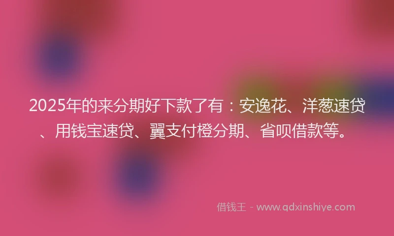 2025年的来分期好下款了有：安逸花、洋葱速贷、用钱宝速贷、翼支付橙分期、省呗借款等。