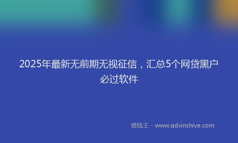 2025年最新无前期无视征信，汇总5个网贷黑户必过软件