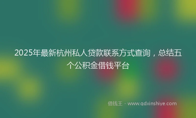 2025年最新杭州私人贷款联系方式查询，总结五个公积金借钱平台