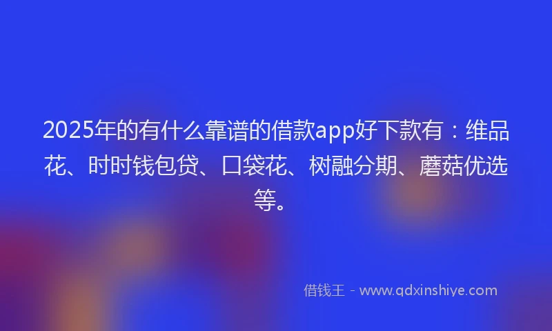 2025年的有什么靠谱的借款app好下款有：维品花、时时钱包贷、口袋花、树融分期、蘑菇优选等。