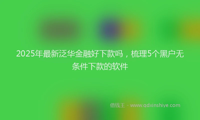 2025年最新泛华金融好下款吗，梳理5个黑户无条件下款的软件