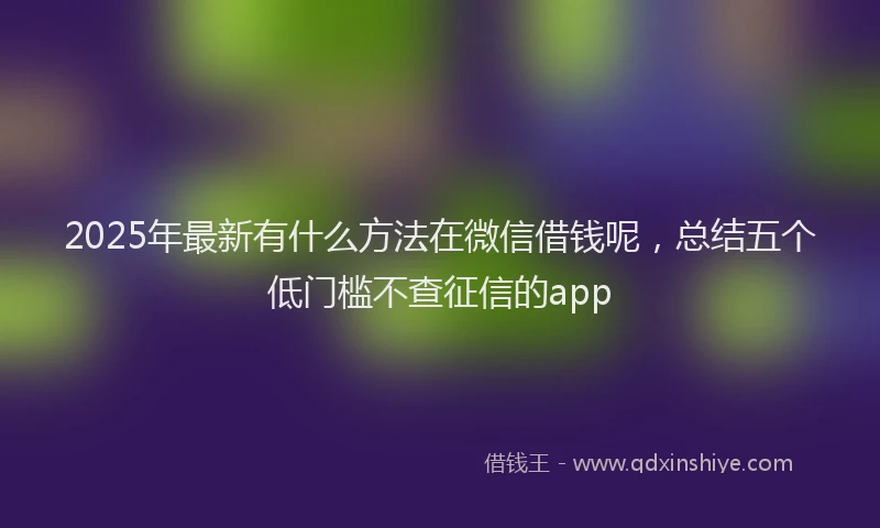 2025年最新有什么方法在微信借钱呢，总结五个低门槛不查征信的app