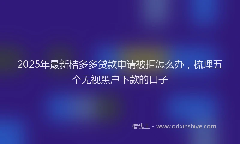 2025年最新桔多多贷款申请被拒怎么办，梳理五个无视黑户下款的口子