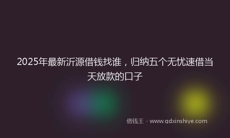 2025年最新沂源借钱找谁，归纳五个无忧速借当天放款的口子