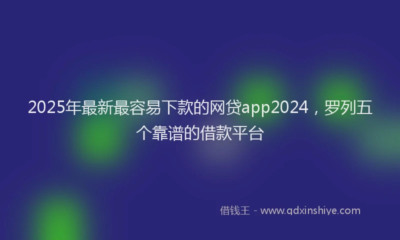 2025年最新最容易下款的网贷app2024，罗列五个靠谱的借款平台