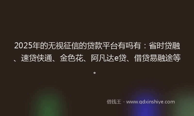2025年的无视征信的贷款平台有吗有：省时贷融、速贷侠通、金色花、阿凡达e贷、借贷易融途等。