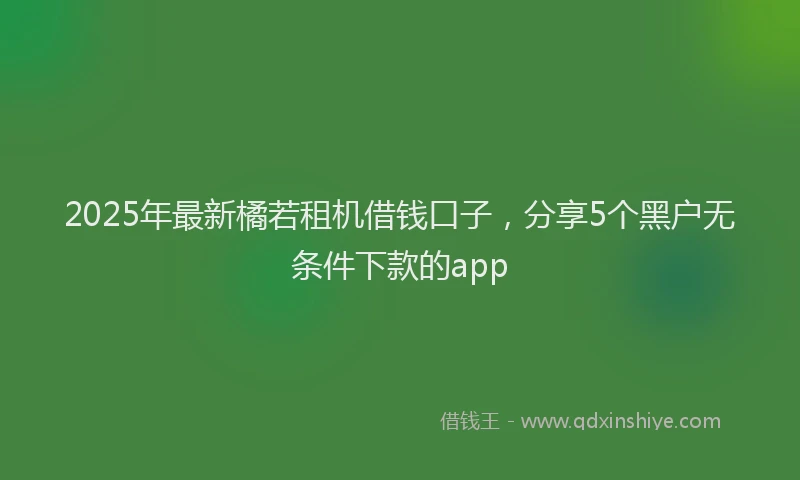 2025年最新橘若租机借钱口子，分享5个黑户无条件下款的app