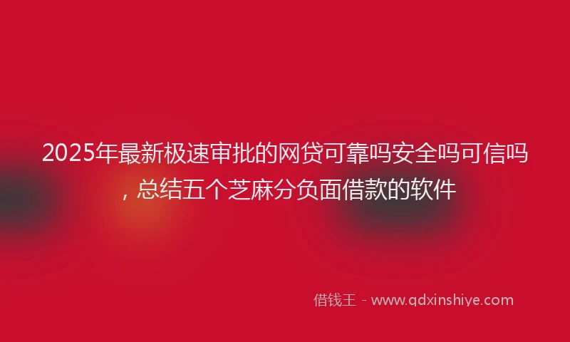 2025年最新极速审批的网贷可靠吗安全吗可信吗，总结五个芝麻分负面借款的软件