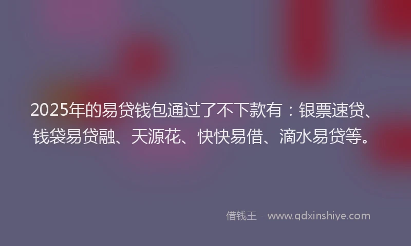 2025年的易贷钱包通过了不下款有：银票速贷、钱袋易贷融、天源花、快快易借、滴水易贷等。