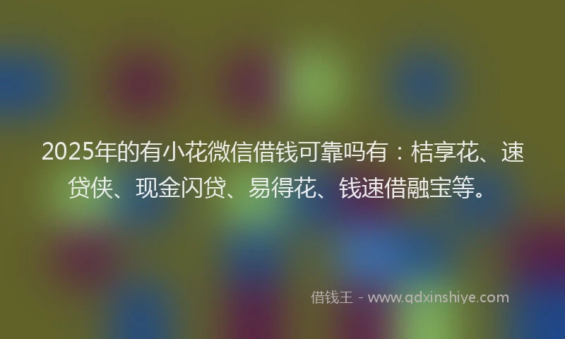 2025年的有小花微信借钱可靠吗有：桔享花、速贷侠、现金闪贷、易得花、钱速借融宝等。