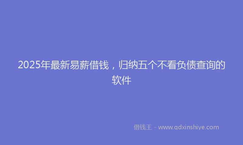 2025年最新易薪借钱，归纳五个不看负债查询的软件