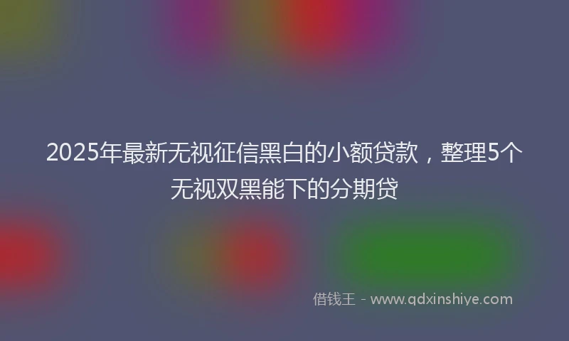2025年最新无视征信黑白的小额贷款，整理5个无视双黑能下的分期贷