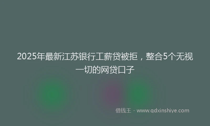 2025年最新江苏银行工薪贷被拒，整合5个无视一切的网贷口子