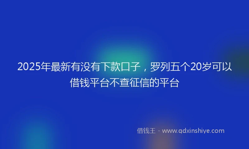 2025年最新有没有下款口子，罗列五个20岁可以借钱平台不查征信的平台