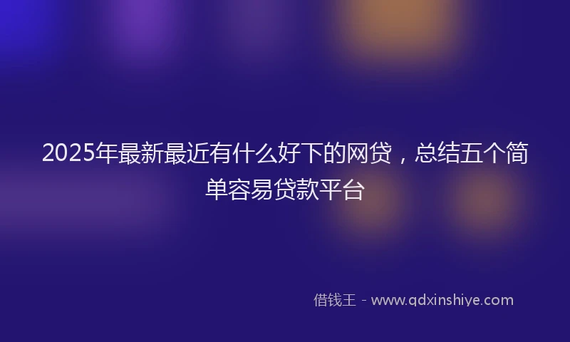 2025年最新最近有什么好下的网贷，总结五个简单容易贷款平台