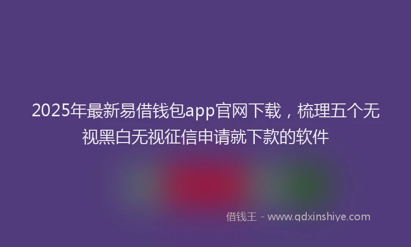 2025年最新易借钱包app官网下载，梳理五个无视黑白无视征信申请就下款的软件